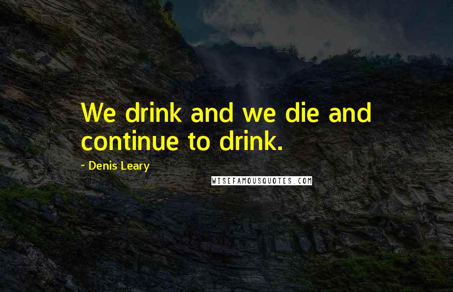 Denis Leary Quotes: We drink and we die and continue to drink.