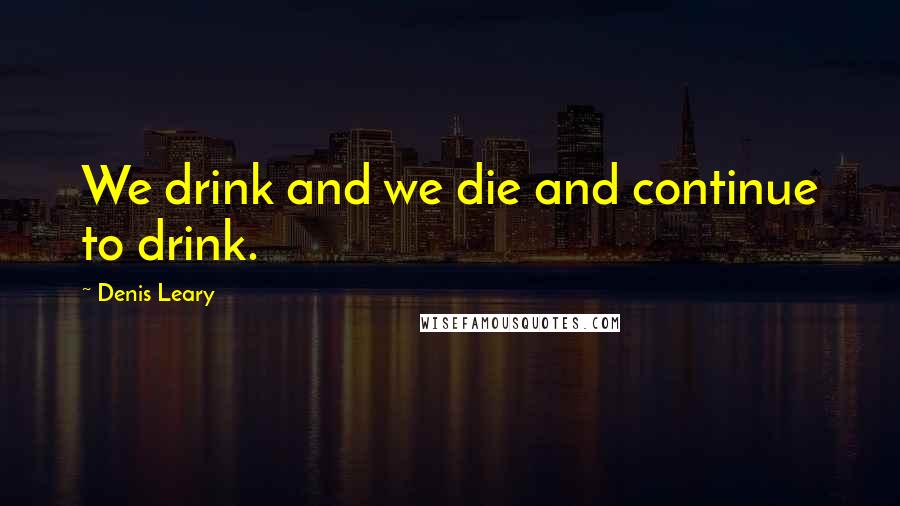 Denis Leary Quotes: We drink and we die and continue to drink.