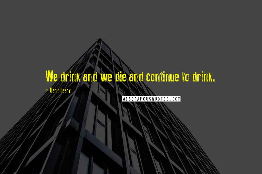 Denis Leary Quotes: We drink and we die and continue to drink.