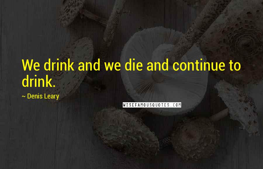 Denis Leary Quotes: We drink and we die and continue to drink.