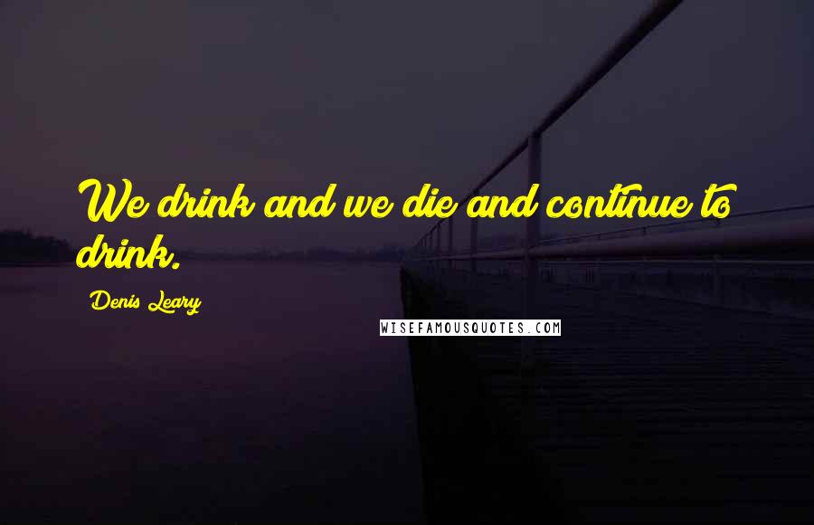 Denis Leary Quotes: We drink and we die and continue to drink.