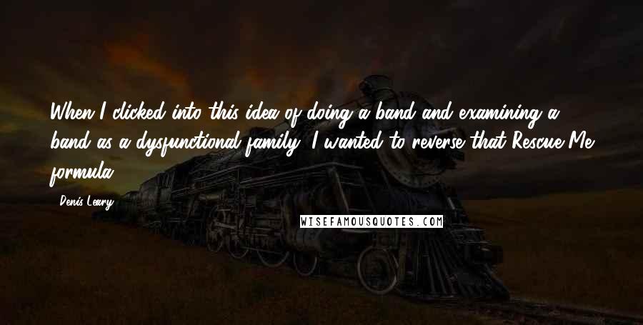 Denis Leary Quotes: When I clicked into this idea of doing a band and examining a band as a dysfunctional family, I wanted to reverse that Rescue Me formula.