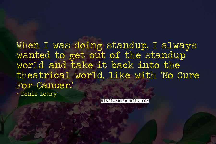 Denis Leary Quotes: When I was doing standup, I always wanted to get out of the standup world and take it back into the theatrical world, like with 'No Cure For Cancer.'