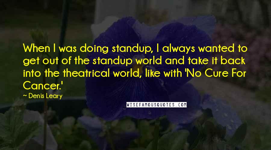 Denis Leary Quotes: When I was doing standup, I always wanted to get out of the standup world and take it back into the theatrical world, like with 'No Cure For Cancer.'