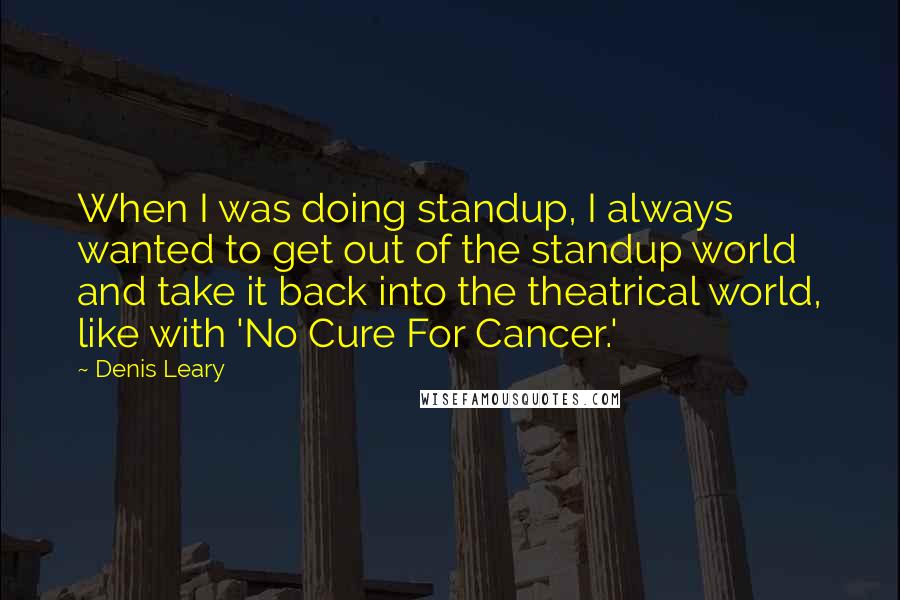 Denis Leary Quotes: When I was doing standup, I always wanted to get out of the standup world and take it back into the theatrical world, like with 'No Cure For Cancer.'