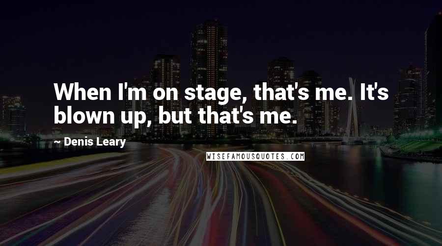 Denis Leary Quotes: When I'm on stage, that's me. It's blown up, but that's me.