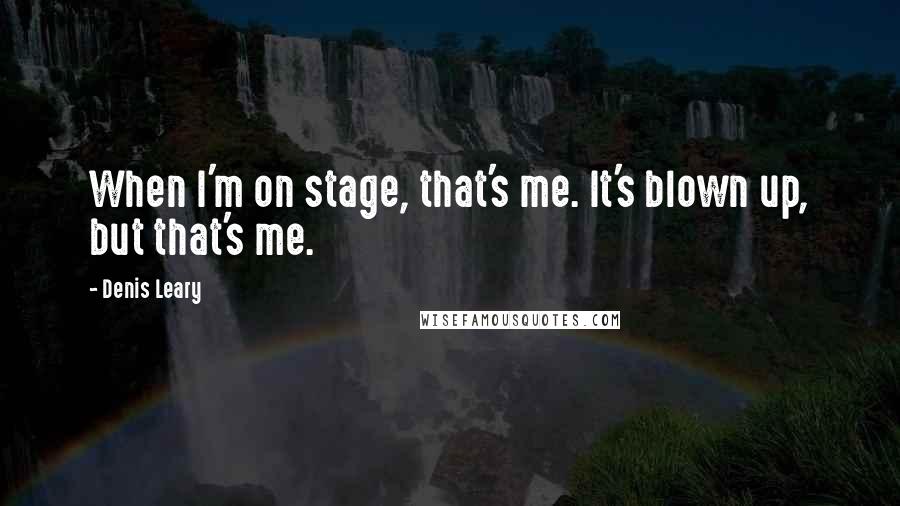 Denis Leary Quotes: When I'm on stage, that's me. It's blown up, but that's me.