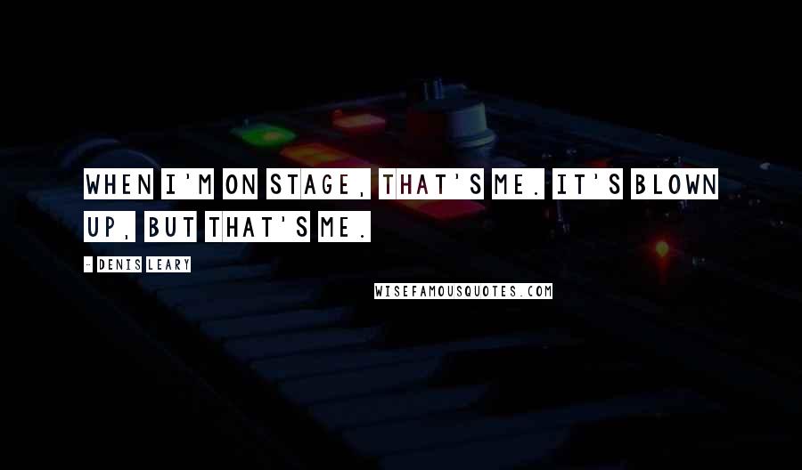 Denis Leary Quotes: When I'm on stage, that's me. It's blown up, but that's me.