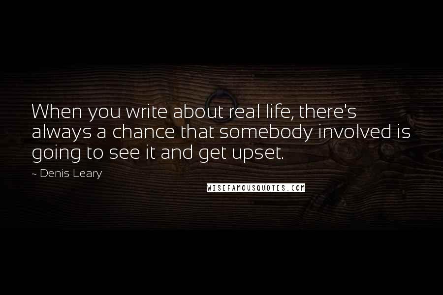 Denis Leary Quotes: When you write about real life, there's always a chance that somebody involved is going to see it and get upset.