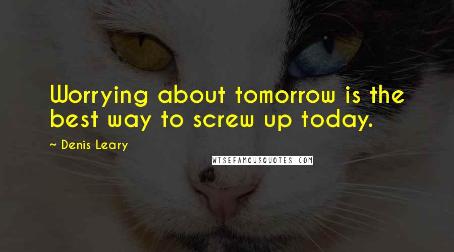 Denis Leary Quotes: Worrying about tomorrow is the best way to screw up today.