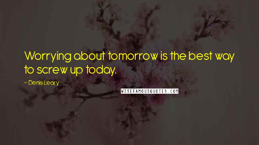 Denis Leary Quotes: Worrying about tomorrow is the best way to screw up today.