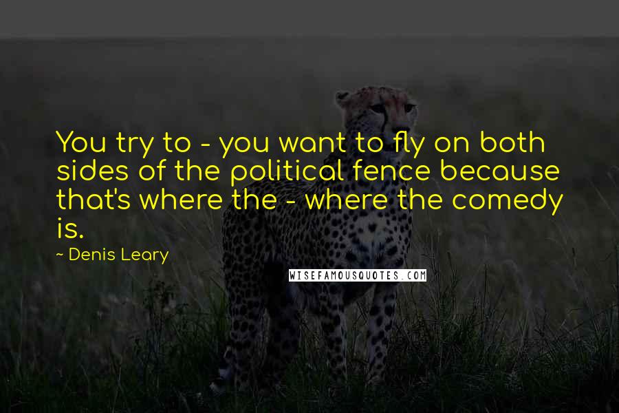 Denis Leary Quotes: You try to - you want to fly on both sides of the political fence because that's where the - where the comedy is.