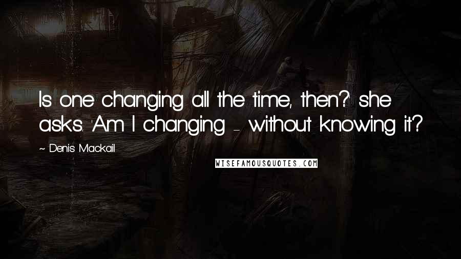 Denis Mackail Quotes: Is one changing all the time, then?' she asks. 'Am I changing - without knowing it?