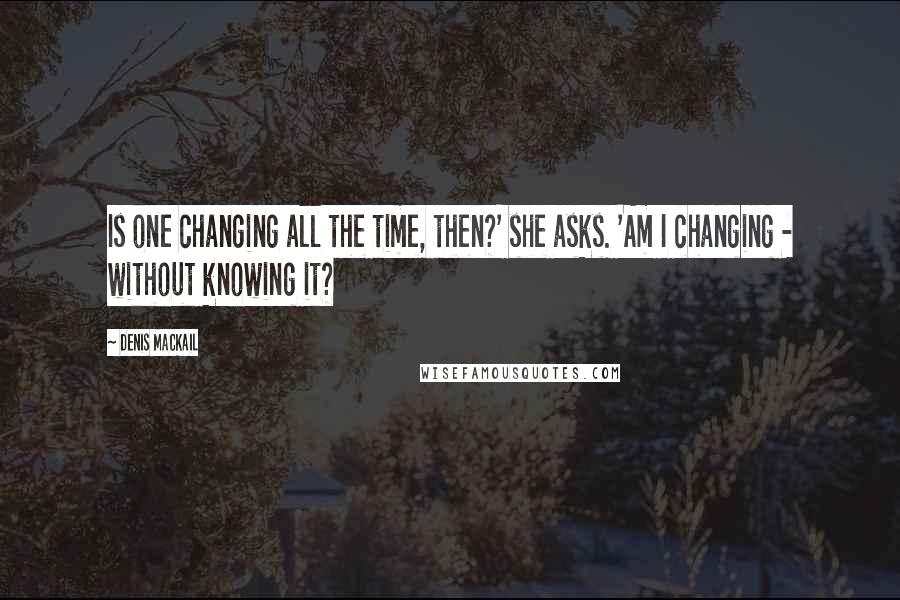 Denis Mackail Quotes: Is one changing all the time, then?' she asks. 'Am I changing - without knowing it?