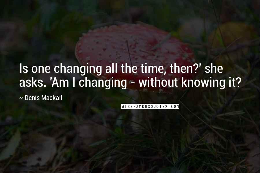 Denis Mackail Quotes: Is one changing all the time, then?' she asks. 'Am I changing - without knowing it?