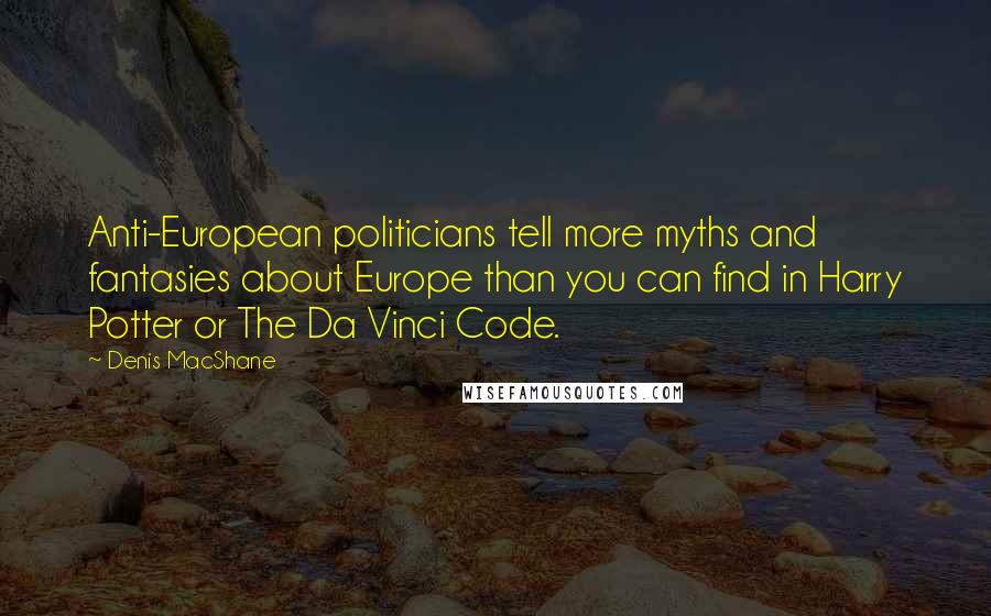 Denis MacShane Quotes: Anti-European politicians tell more myths and fantasies about Europe than you can find in Harry Potter or The Da Vinci Code.