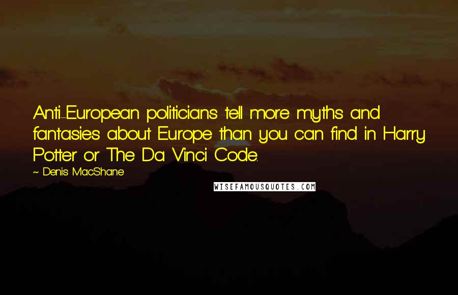 Denis MacShane Quotes: Anti-European politicians tell more myths and fantasies about Europe than you can find in Harry Potter or The Da Vinci Code.