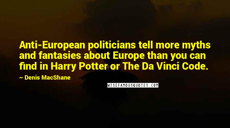 Denis MacShane Quotes: Anti-European politicians tell more myths and fantasies about Europe than you can find in Harry Potter or The Da Vinci Code.