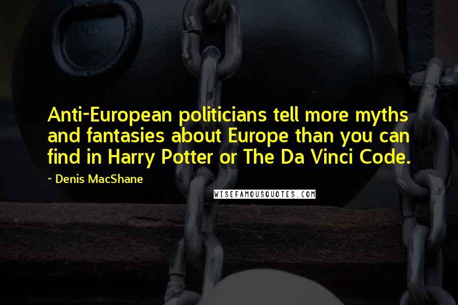 Denis MacShane Quotes: Anti-European politicians tell more myths and fantasies about Europe than you can find in Harry Potter or The Da Vinci Code.