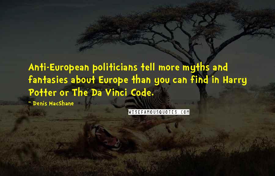 Denis MacShane Quotes: Anti-European politicians tell more myths and fantasies about Europe than you can find in Harry Potter or The Da Vinci Code.