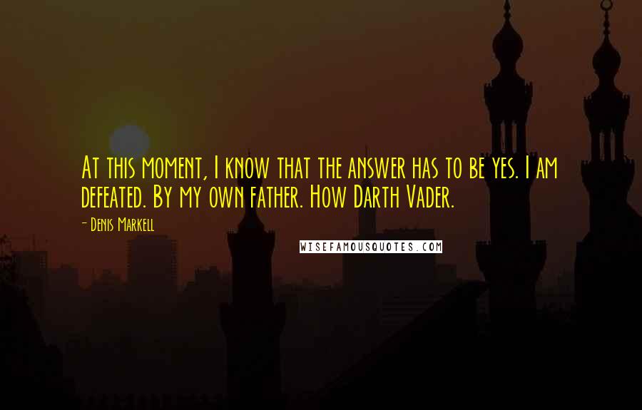Denis Markell Quotes: At this moment, I know that the answer has to be yes. I am defeated. By my own father. How Darth Vader.