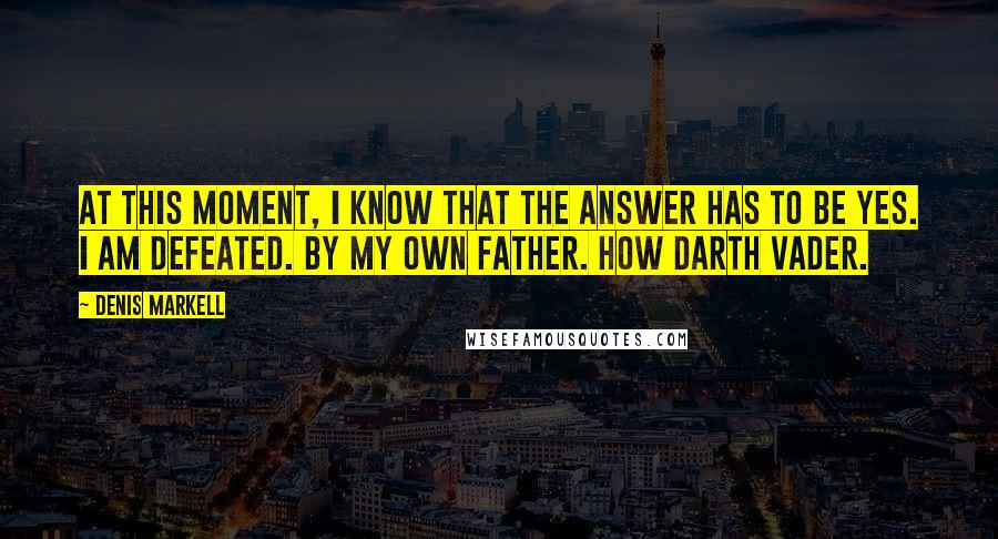 Denis Markell Quotes: At this moment, I know that the answer has to be yes. I am defeated. By my own father. How Darth Vader.