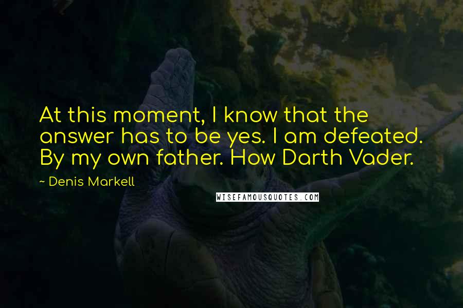 Denis Markell Quotes: At this moment, I know that the answer has to be yes. I am defeated. By my own father. How Darth Vader.