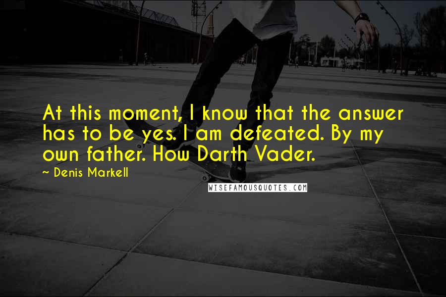 Denis Markell Quotes: At this moment, I know that the answer has to be yes. I am defeated. By my own father. How Darth Vader.