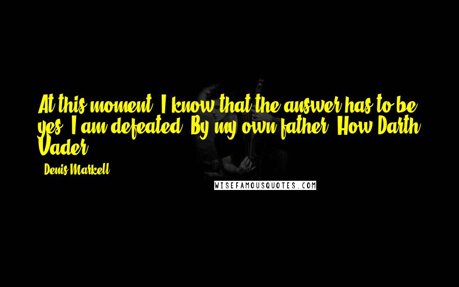 Denis Markell Quotes: At this moment, I know that the answer has to be yes. I am defeated. By my own father. How Darth Vader.