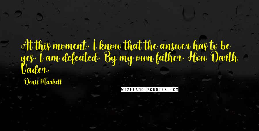 Denis Markell Quotes: At this moment, I know that the answer has to be yes. I am defeated. By my own father. How Darth Vader.