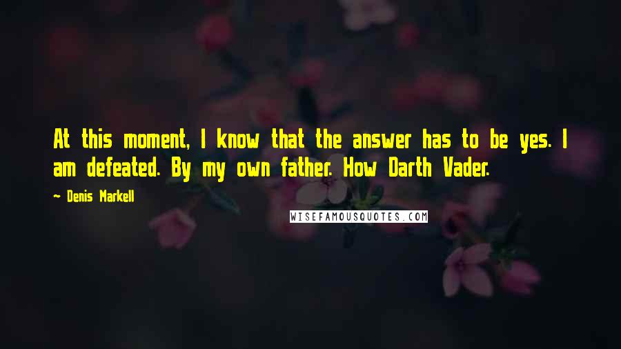 Denis Markell Quotes: At this moment, I know that the answer has to be yes. I am defeated. By my own father. How Darth Vader.