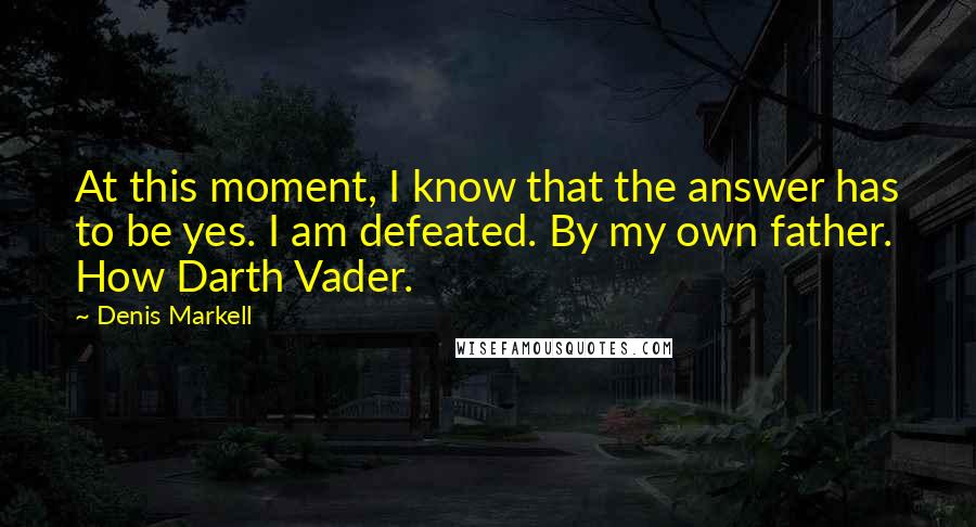 Denis Markell Quotes: At this moment, I know that the answer has to be yes. I am defeated. By my own father. How Darth Vader.