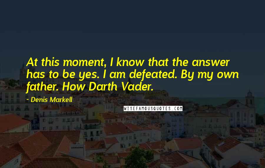 Denis Markell Quotes: At this moment, I know that the answer has to be yes. I am defeated. By my own father. How Darth Vader.