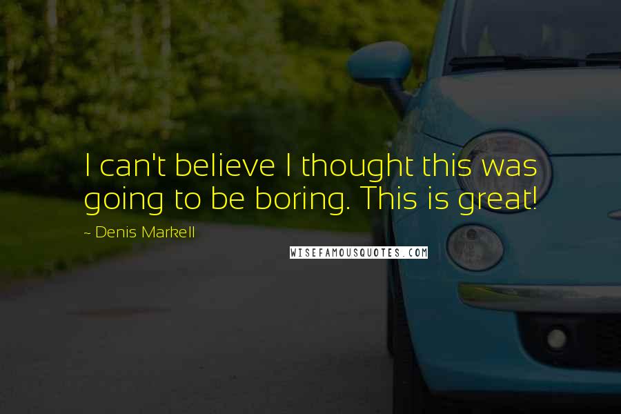 Denis Markell Quotes: I can't believe I thought this was going to be boring. This is great!