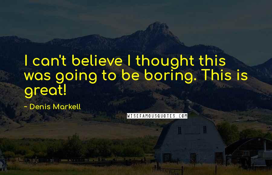 Denis Markell Quotes: I can't believe I thought this was going to be boring. This is great!