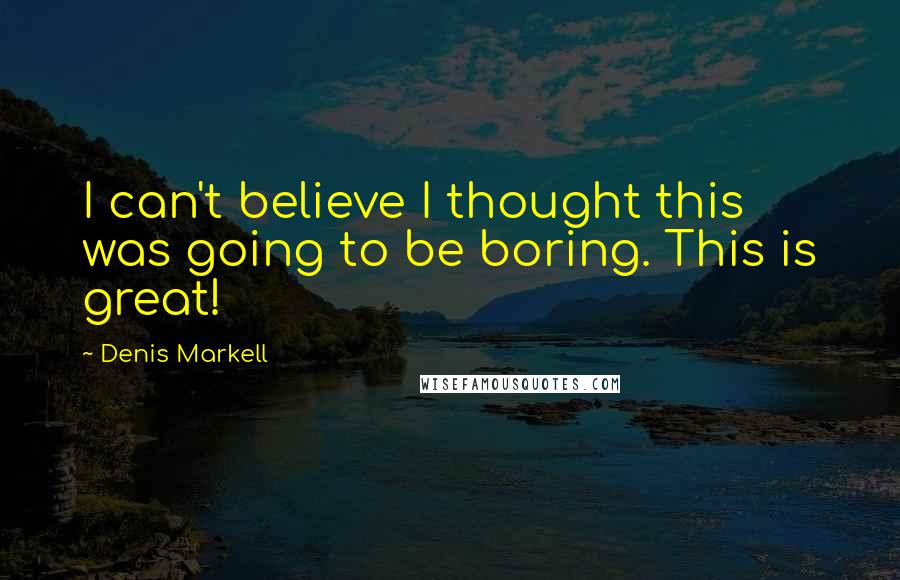 Denis Markell Quotes: I can't believe I thought this was going to be boring. This is great!