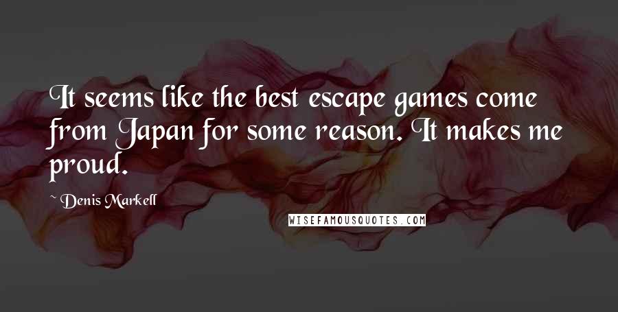 Denis Markell Quotes: It seems like the best escape games come from Japan for some reason. It makes me proud.