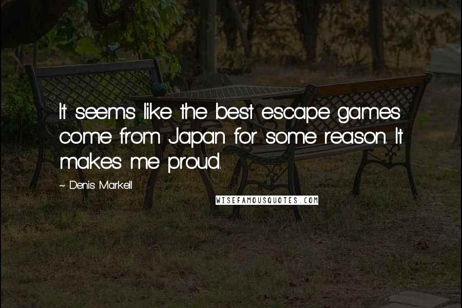 Denis Markell Quotes: It seems like the best escape games come from Japan for some reason. It makes me proud.