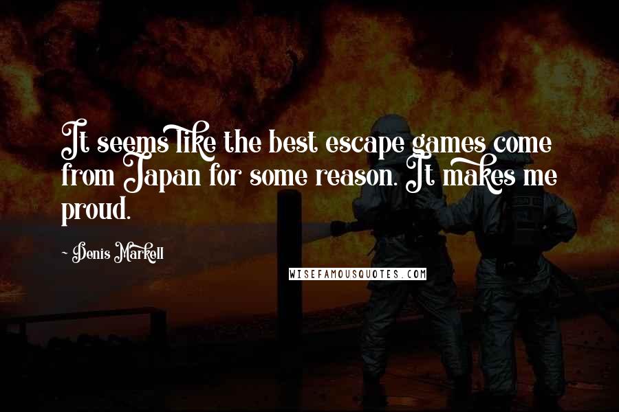 Denis Markell Quotes: It seems like the best escape games come from Japan for some reason. It makes me proud.