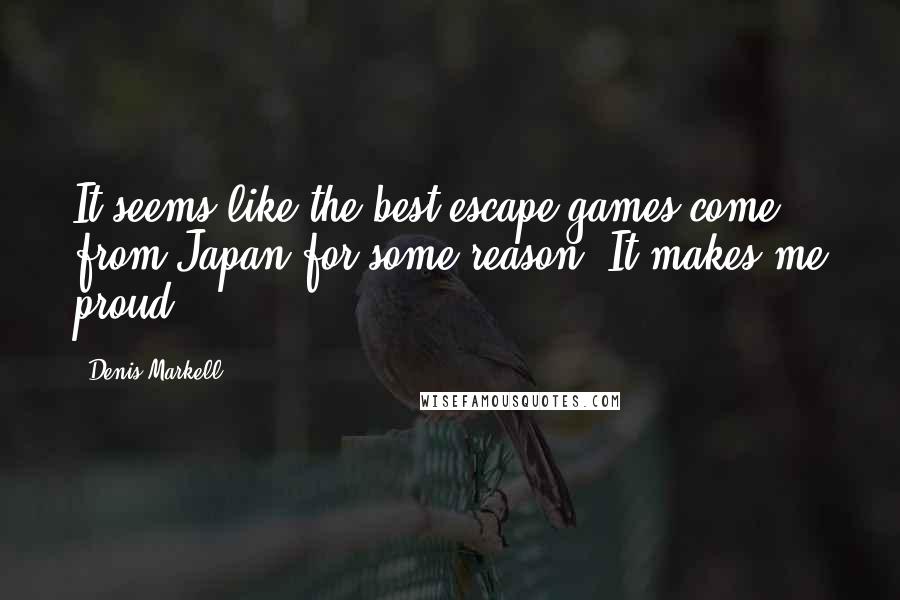 Denis Markell Quotes: It seems like the best escape games come from Japan for some reason. It makes me proud.