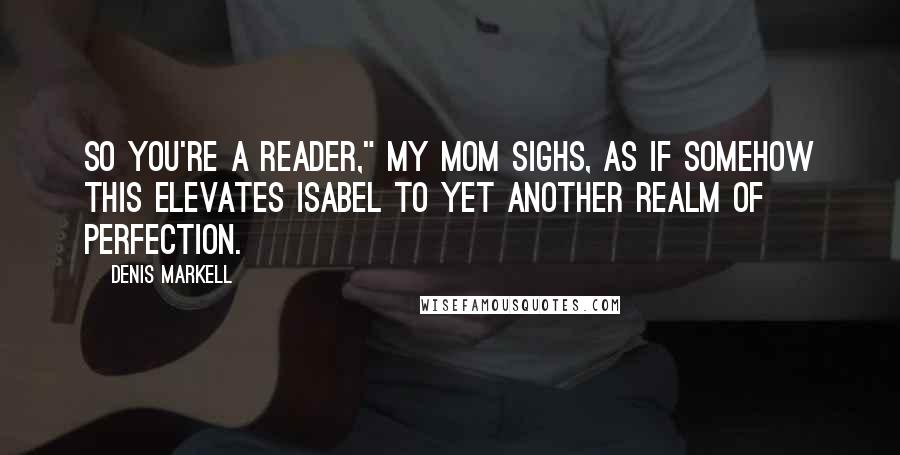 Denis Markell Quotes: So you're a reader," My mom sighs, as if somehow this elevates Isabel to yet another realm of perfection.