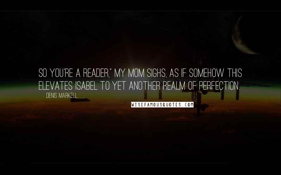 Denis Markell Quotes: So you're a reader," My mom sighs, as if somehow this elevates Isabel to yet another realm of perfection.