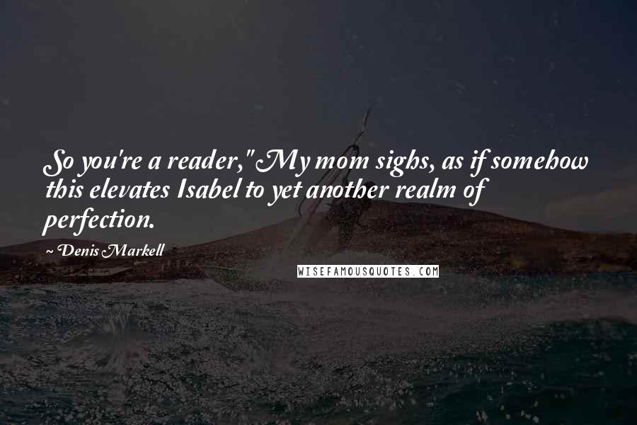 Denis Markell Quotes: So you're a reader," My mom sighs, as if somehow this elevates Isabel to yet another realm of perfection.