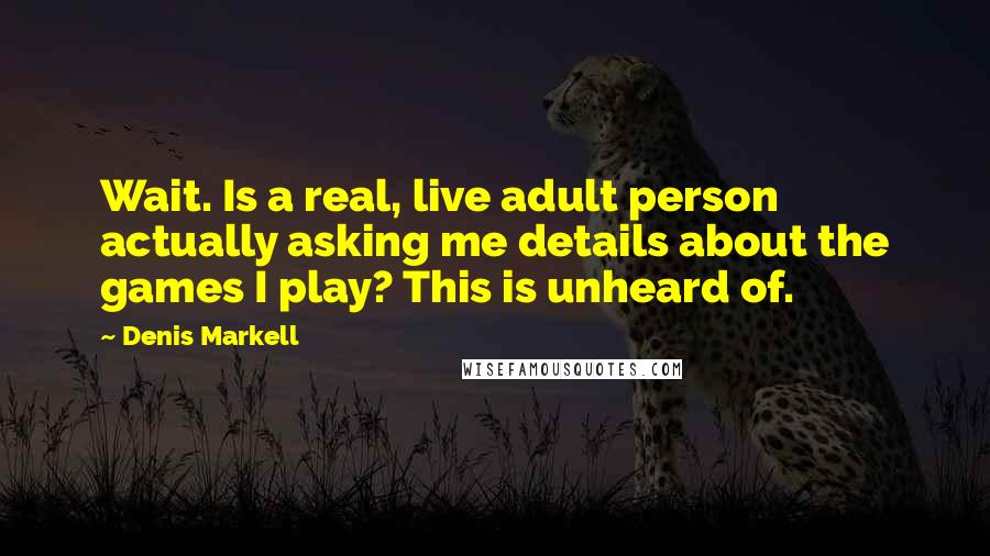 Denis Markell Quotes: Wait. Is a real, live adult person actually asking me details about the games I play? This is unheard of.