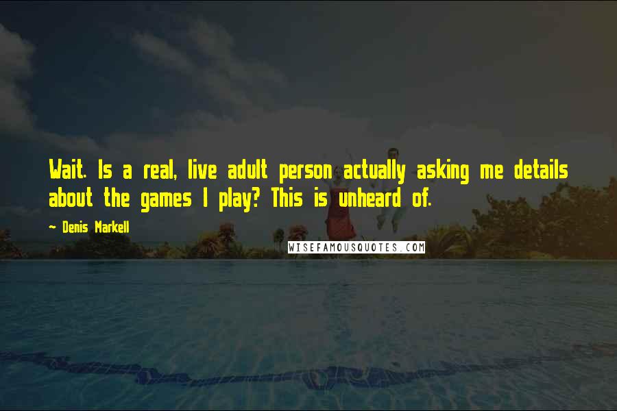 Denis Markell Quotes: Wait. Is a real, live adult person actually asking me details about the games I play? This is unheard of.