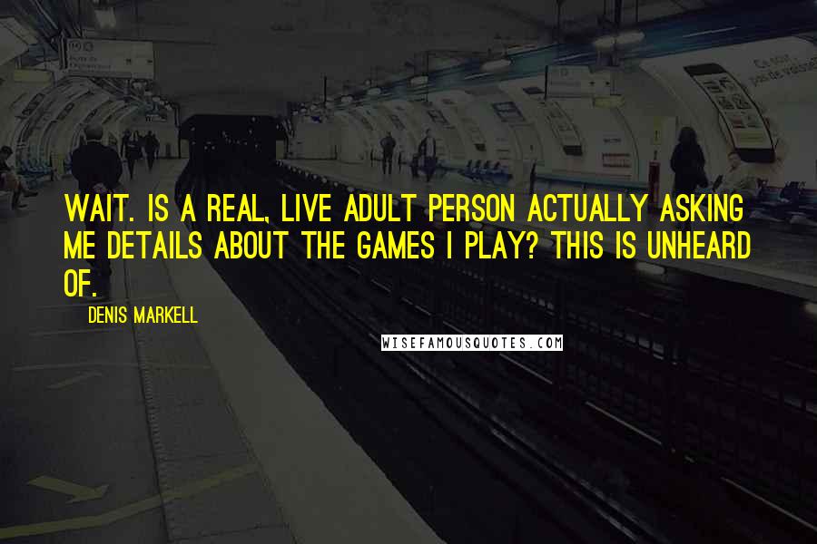 Denis Markell Quotes: Wait. Is a real, live adult person actually asking me details about the games I play? This is unheard of.