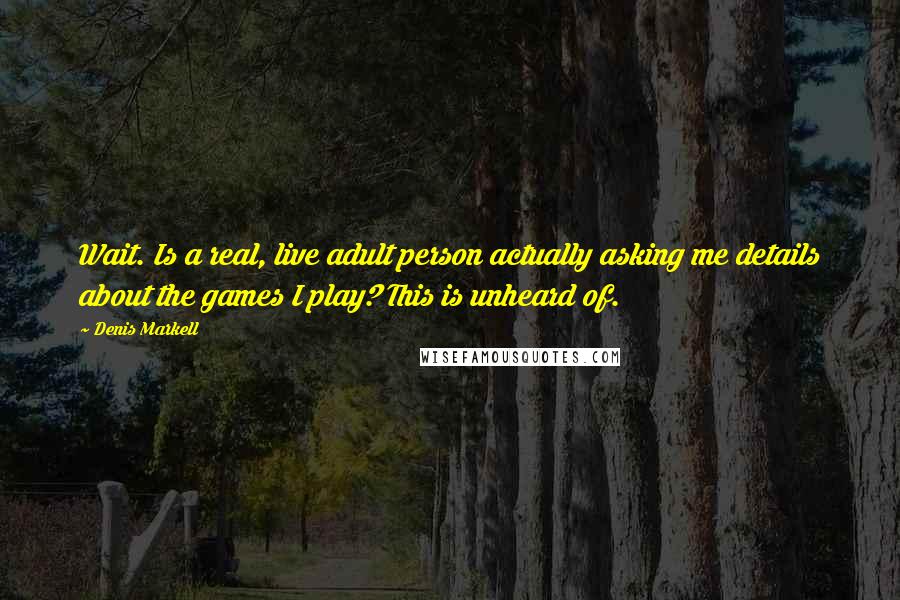 Denis Markell Quotes: Wait. Is a real, live adult person actually asking me details about the games I play? This is unheard of.