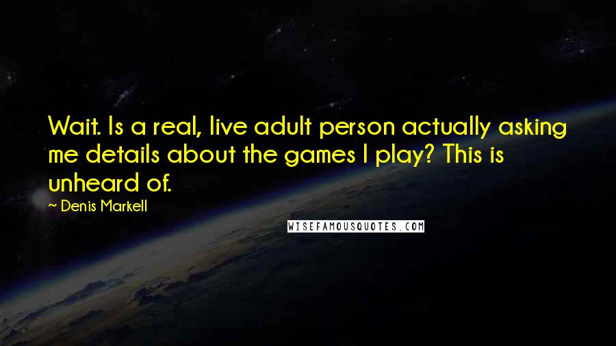 Denis Markell Quotes: Wait. Is a real, live adult person actually asking me details about the games I play? This is unheard of.