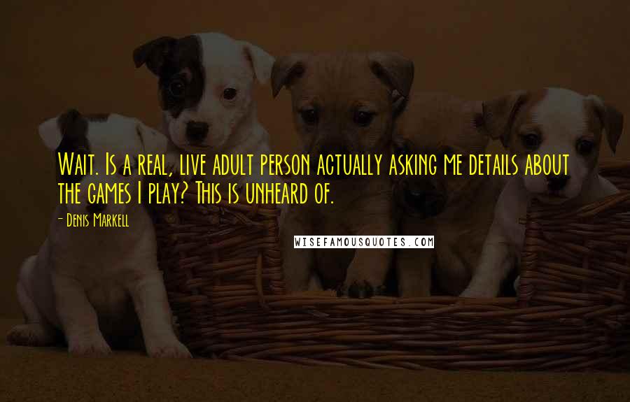 Denis Markell Quotes: Wait. Is a real, live adult person actually asking me details about the games I play? This is unheard of.