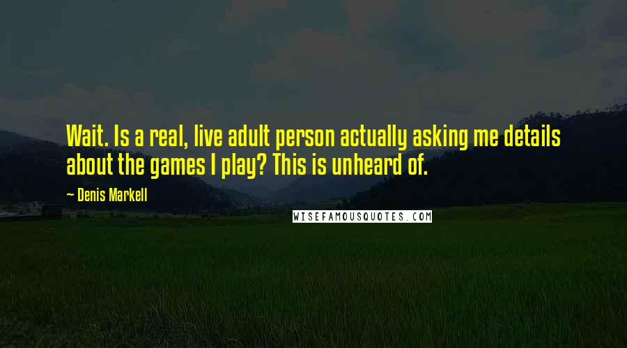 Denis Markell Quotes: Wait. Is a real, live adult person actually asking me details about the games I play? This is unheard of.